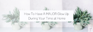 How To Have A MAJOR Glow Up During Your Time at Home
