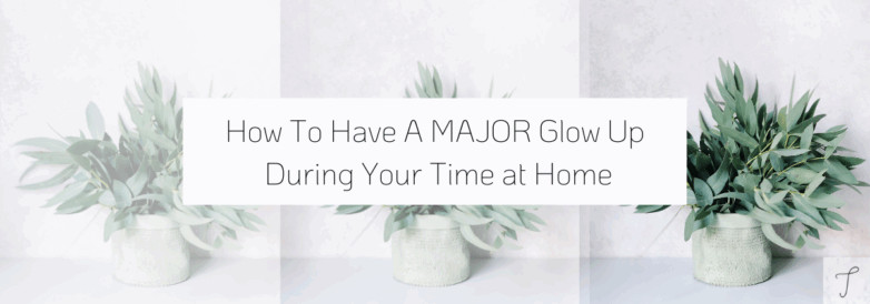How To Have A MAJOR Glow Up During Your Time at Home