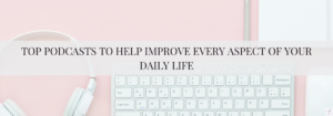 Top Podcasts To Help Improve Every Aspect of Your Daily Life